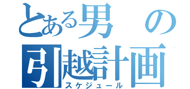 とある男の引越計画（スケジュール）