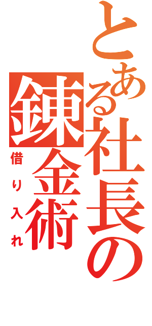 とある社長の錬金術（借り入れ）