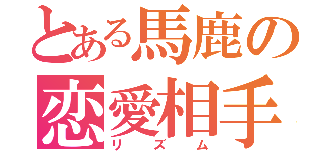 とある馬鹿の恋愛相手（リズム）