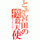 とある宮田の撲殺天使（ネイルハンマー）