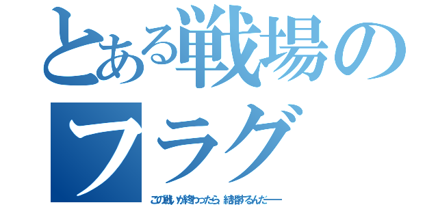 とある戦場のフラグ（この戦いが終わったら、結婚するんだ――）