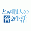 とある暇人の音楽生活（）