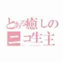 とある癒しのニコ生主（こと＊。 ｃｏ２２３０６６３）