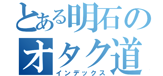 とある明石のオタク道（インデックス）