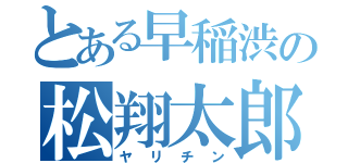 とある早稲渋の松翔太郎（ヤリチン）