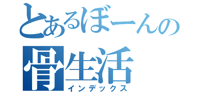 とあるぼーんの骨生活（インデックス）