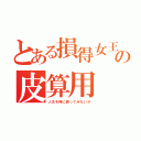 とある損得女王の皮算用（人生を棒に振ってみないか）