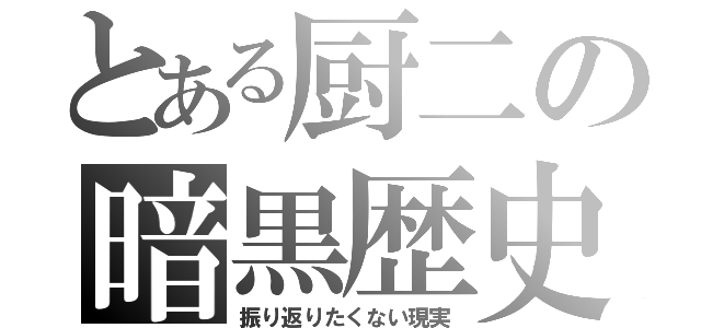 とある厨二の暗黒歴史（振り返りたくない現実）