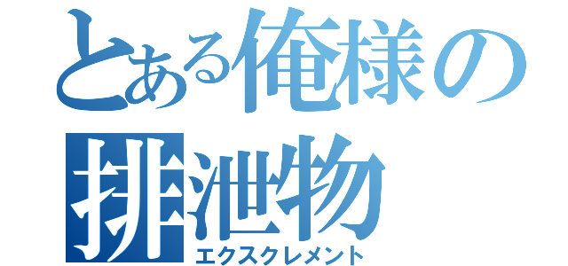 とある俺様の排泄物（エクスクレメント）