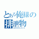 とある俺様の排泄物（エクスクレメント）