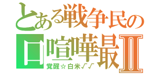 とある戦争民の口喧嘩最強Ⅱ（覚醒☆白米√√）