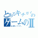 とあるキチガイのゲームのⅡ（お誘いです。）