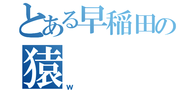 とある早稲田の猿（ｗ）