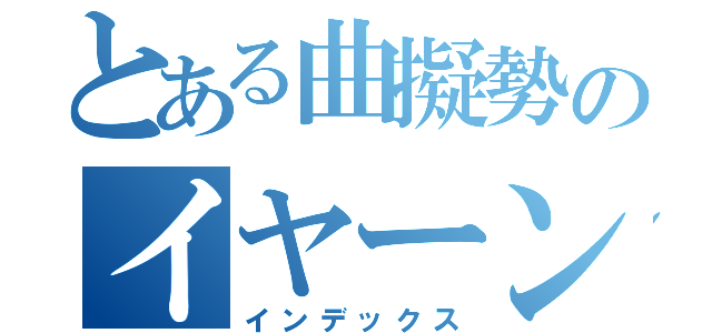 とある曲擬勢のイヤーンｗｗｗ（インデックス）