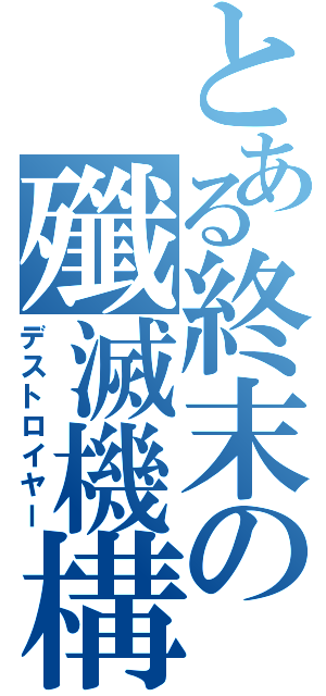 とある終末の殲滅機構（デストロイヤー）