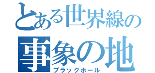 とある世界線の事象の地平線（ブラックホール）