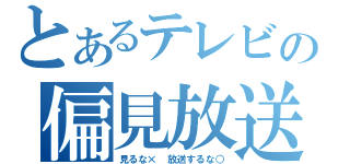 とあるテレビの偏見放送（見るな×　放送するな○）