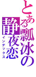 とある瓢冰の静夜恋（インデックス）