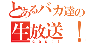 とあるバカ達の生放送！（ｃａｓ！！）