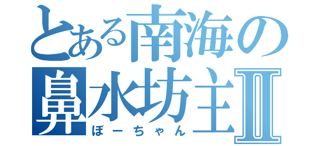 とある南海の鼻水坊主Ⅱ（ぼーちゃん）