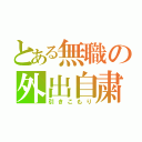 とある無職の外出自粛（引きこもり）