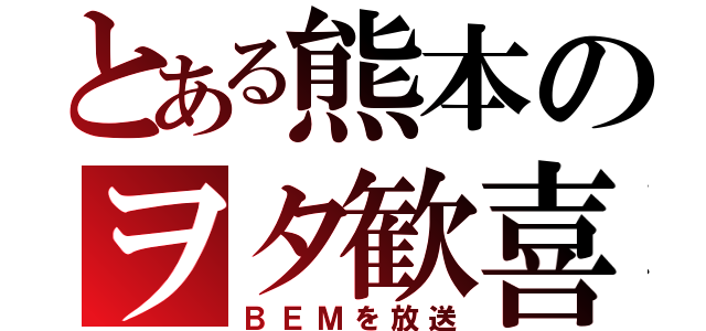 とある熊本のヲタ歓喜（ＢＥＭを放送）