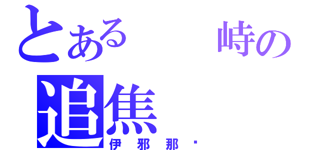 とある  峙の追焦（伊邪那歧）