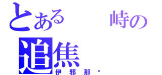 とある  峙の追焦（伊邪那歧）