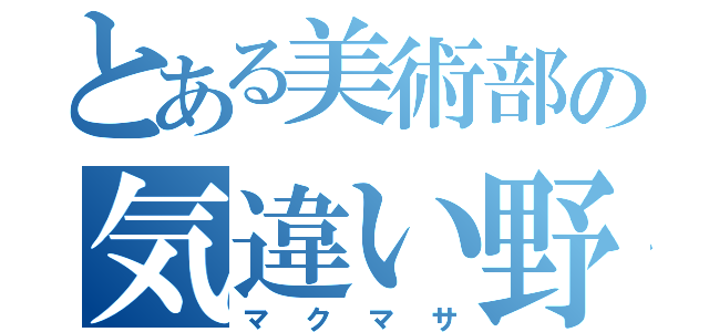 とある美術部の気違い野郎（マクマサ）