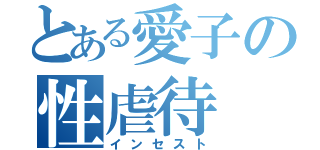 とある愛子の性虐待（インセスト）