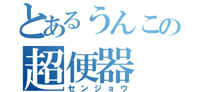 とあるうんこの超便器（センジョウ）