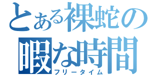 とある裸蛇の暇な時間（フリータイム）