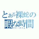 とある裸蛇の暇な時間（フリータイム）