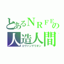 とあるＮＲＦＥの人造人間（エヴァンゲリオン）