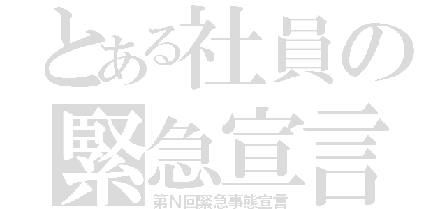 とある社員の緊急宣言（第Ｎ回緊急事態宣言）