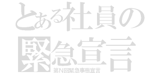 とある社員の緊急宣言（第Ｎ回緊急事態宣言）