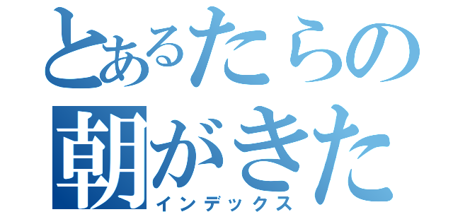 とあるたらの朝がきた（インデックス）