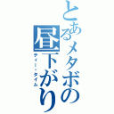 とあるメタボの昼下がり（ティー・タイム）