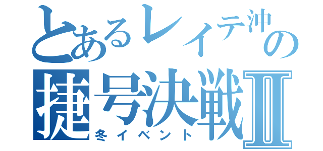 とあるレイテ沖の捷号決戦Ⅱ（冬イベント）