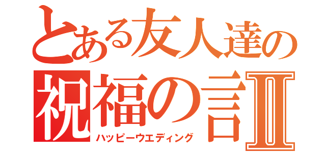 とある友人達の祝福の言葉Ⅱ（ハッピーウエディング）