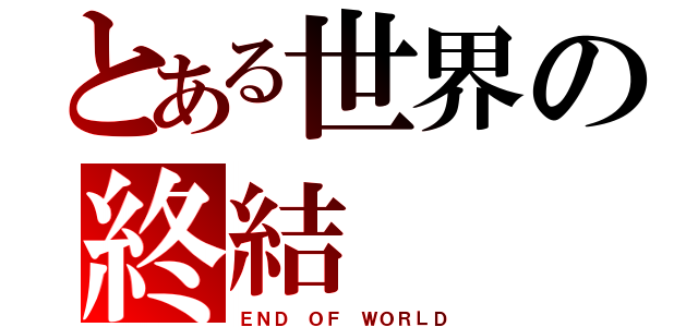 とある世界の終結（ＥＮＤ ＯＦ ＷＯＲＬＤ）