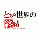 とある世界の終結（ＥＮＤ ＯＦ ＷＯＲＬＤ）