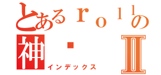 とあるｒｏｌｌｉｎｇの神酱Ⅱ（インデックス）