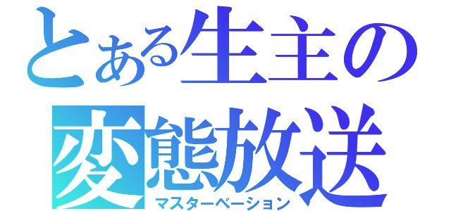 とある生主の変態放送（マスターベーション）