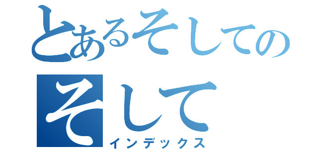 とあるそしてのそして（インデックス）