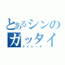 とあるシンのガッタイオー（ライシーヤ）