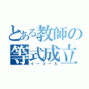 とある教師の等式成立（イーコール）