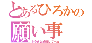 とあるひろかの願い事（ふうきと結婚してー泣）