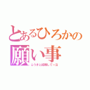 とあるひろかの願い事（ふうきと結婚してー泣）