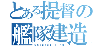 とある提督の艦隊建造（Ｓｈｉｐｂｕｉｌｄｉｎｇ）